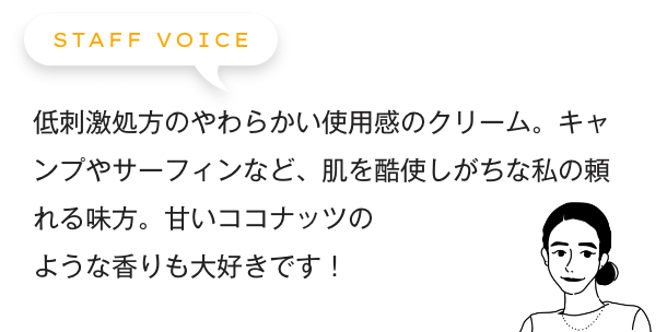 何度もテストを重ねて作られた敏感肌用のクリーム。キャンプやサーフィンなど、肌を酷使しがちな私の頼れる味方。甘いココナッツのような香りも大好きです！