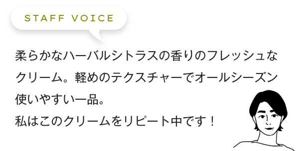 柔らかなハーバルシトラスの香りのフレッシュなクリーム。軽めのテクスチャーで使いやすくオールシーズン使いやすい一品。私はこのクリームをリピート中です！