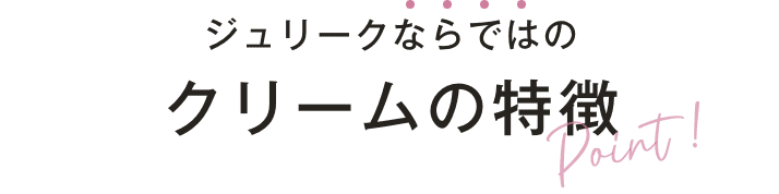 ジュリークならではのクリームの特徴