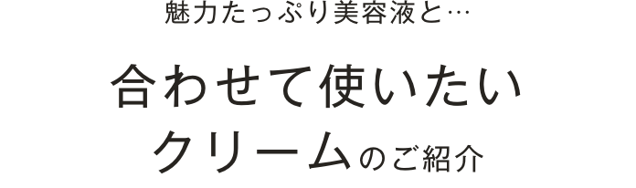 魅力たっぷり美容液と…合わせて使いたいクリームのご紹介