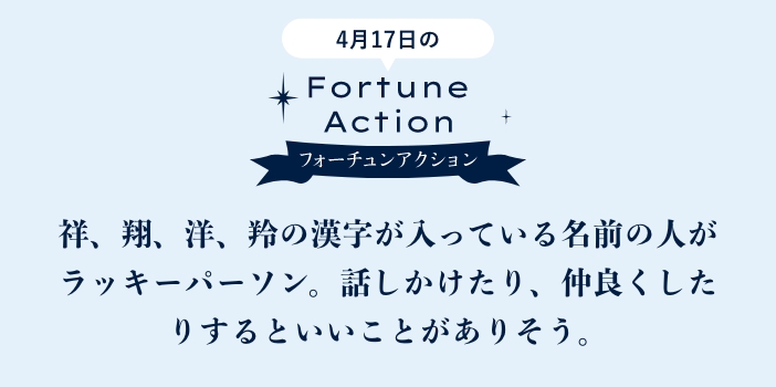 祥、翔、洋、羚の漢字が入っている名前の人がラッキーパーソン。話しかけたり、仲良くしたりするといいことがありそう。
