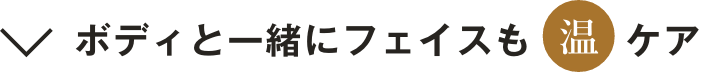ボディと一緒にフェイスも「温」ケア