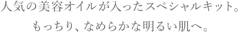 人気の美容オイルが入ったスペシャルキット。もっちりなめらかな明るい肌へ。