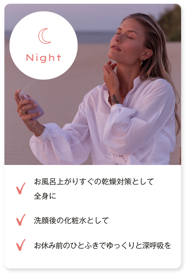 「夜」お風呂上がりすぐの乾燥対策として全身に／洗顔後の化粧水として／お休み前のひとふきでゆっくりと深呼吸を