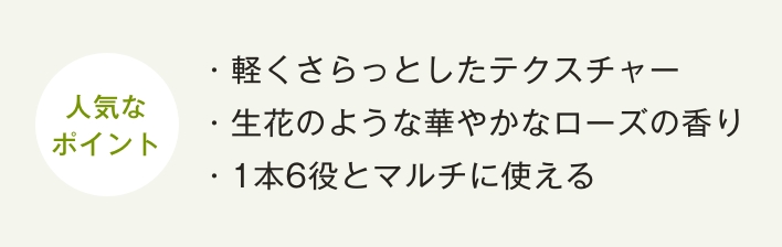 ・軽くさらっとしたテクスチャー
・華やかなローズの生花の香り・1本6役とマルチに使える