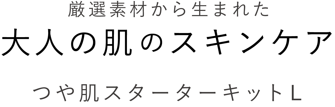 厳選素材かあら生まれた大人の肌のスキンケアつや肌スターターキットL