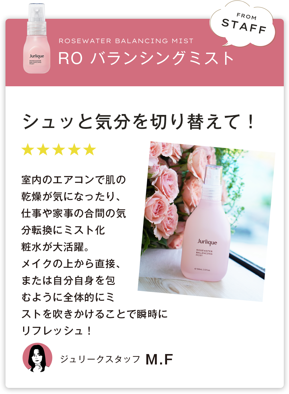 シュッと気分を切り替えて！室内のエアコンで肌の乾燥が気になったり、仕事や家事の合間に気分転換を時にミスト化粧水が大活躍。メイクの上から直接、または自分自身を包むように全体的にミストを吹きかけることで瞬時にうるおい補給とリフレッシュ！