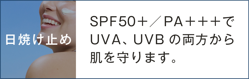 日焼け止め SPF50 ＋／PA＋＋＋でUVA、UVBの両方から肌を守ります。