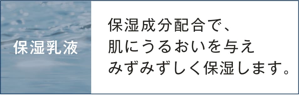 保湿乳液　保湿成分配合で、肌にうるおいを与えみずみずしく保湿します。